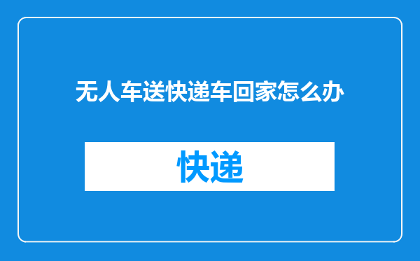无人车送快递车回家怎么办