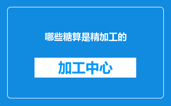 哪些糖算是精加工的