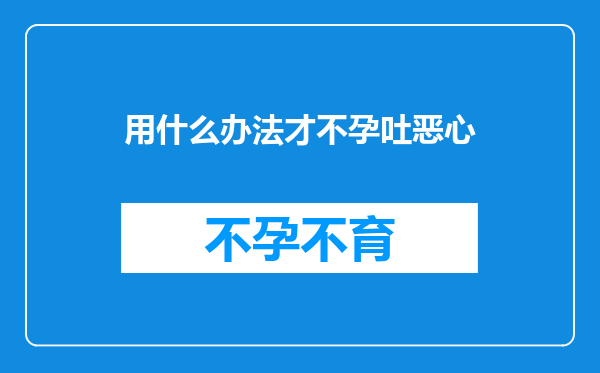 用什么办法才不孕吐恶心