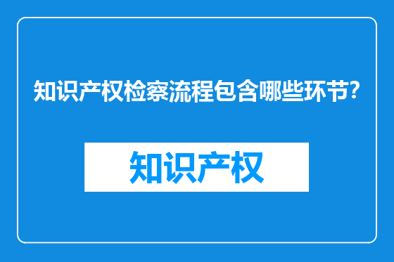 知识产权检察流程包含哪些环节？