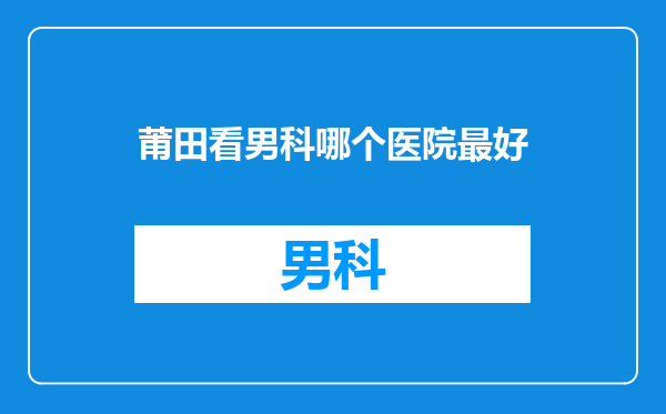 莆田看男科哪个医院最好