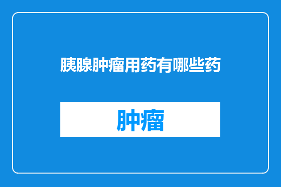 胰腺肿瘤用药有哪些药
