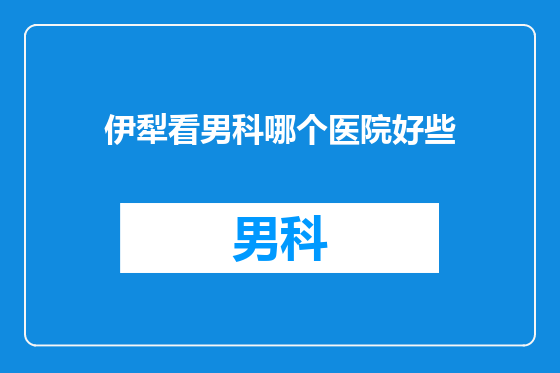 伊犁看男科哪个医院好些
