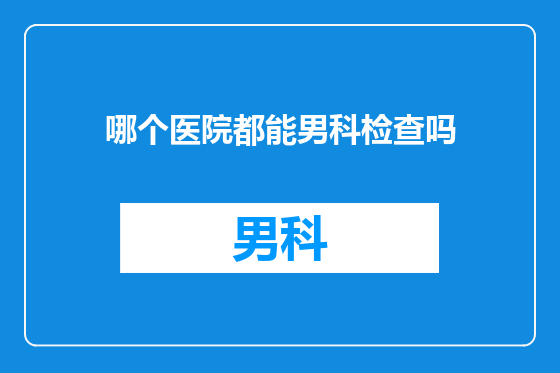 哪个医院都能男科检查吗