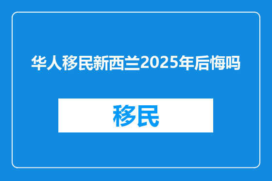 华人移民新西兰2025年后悔吗