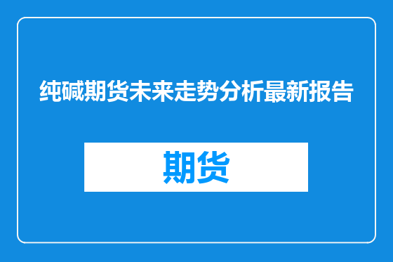 纯碱期货未来走势分析最新报告