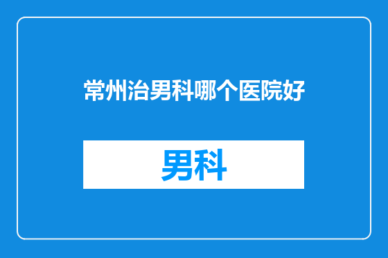 常州治男科哪个医院好