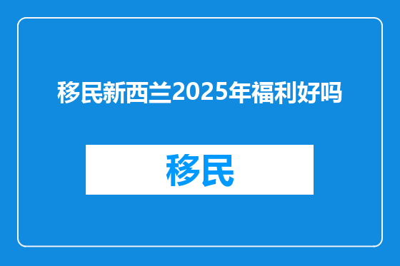 移民新西兰2025年福利好吗