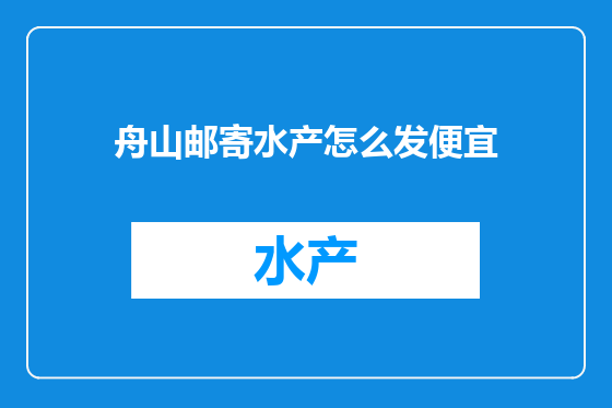 舟山邮寄水产怎么发便宜