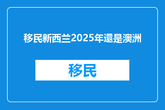 移民新西兰2025年還是澳洲