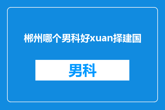 郴州哪个男科好xuan择建国