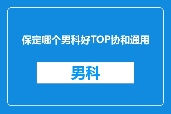 保定哪个男科好TOP协和通用