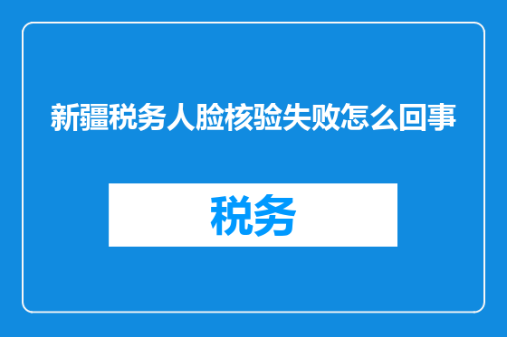 新疆税务人脸核验失败怎么回事