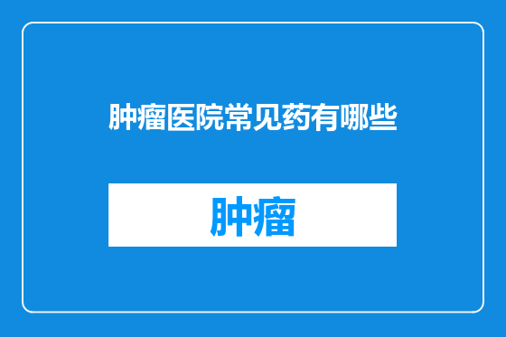 肿瘤医院常见药有哪些