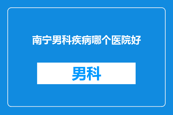 南宁男科疾病哪个医院好