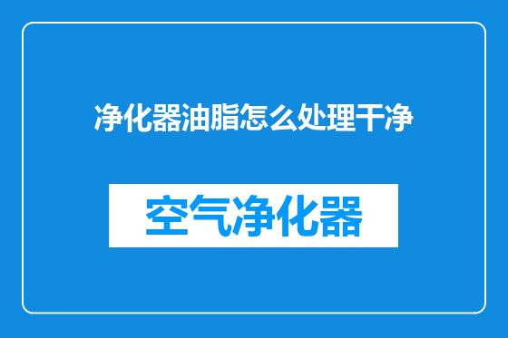 净化器油脂怎么处理干净