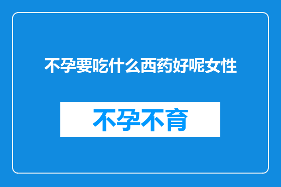 不孕要吃什么西药好呢女性