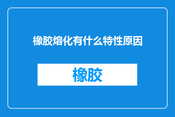 橡胶熔化有什么特性原因
