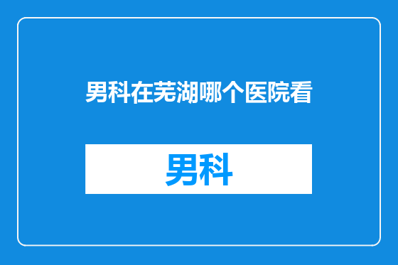男科在芜湖哪个医院看