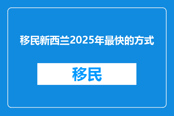 移民新西兰2025年最快的方式