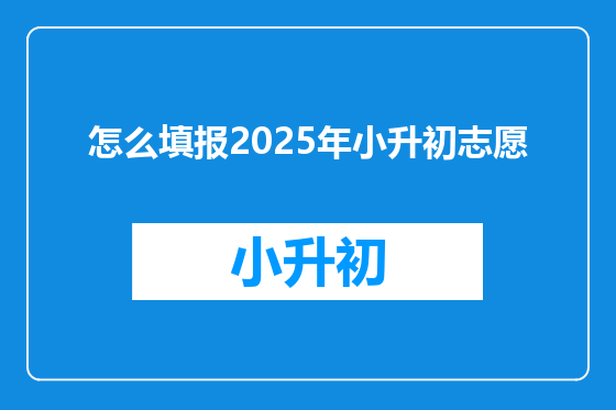 怎么填报2025年小升初志愿