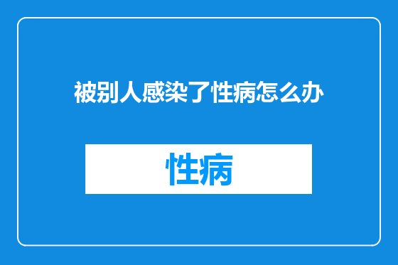被别人感染了性病怎么办