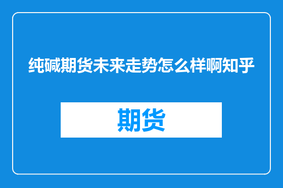 纯碱期货未来走势怎么样啊知乎