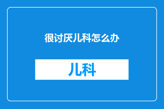 很讨厌儿科怎么办