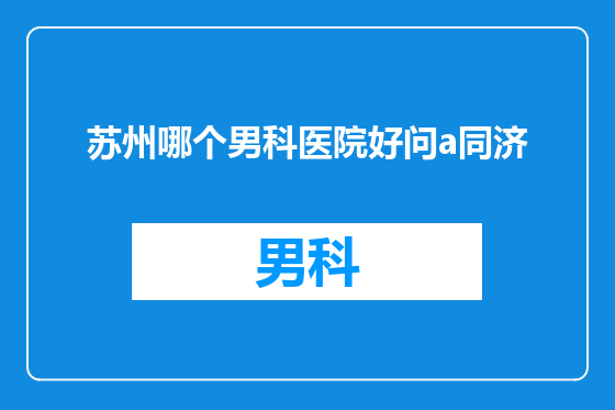 苏州哪个男科医院好问a同济