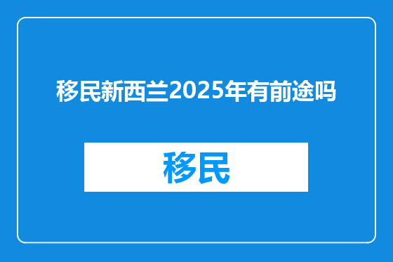 移民新西兰2025年有前途吗