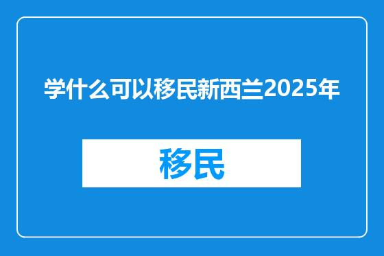 学什么可以移民新西兰2025年