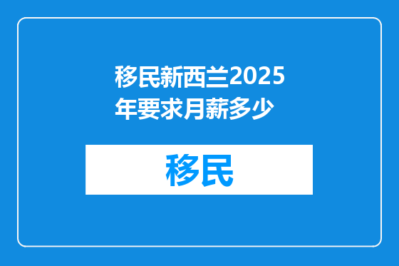 移民新西兰2025年要求月薪多少
