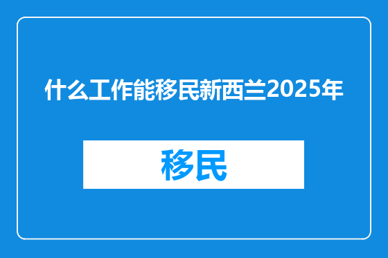 什么工作能移民新西兰2025年