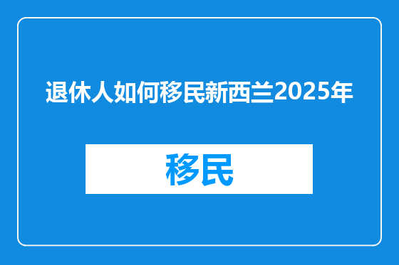 退休人如何移民新西兰2025年