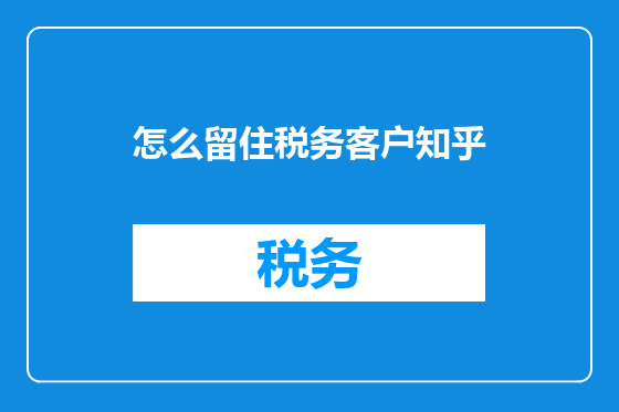怎么留住税务客户知乎