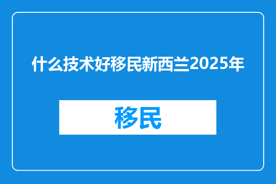 什么技术好移民新西兰2025年