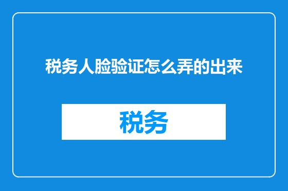 税务人脸验证怎么弄的出来