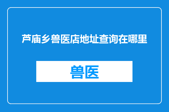 芦庙乡兽医店地址查询在哪里