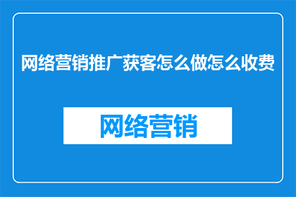 网络营销推广获客怎么做怎么收费