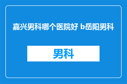嘉兴男科哪个医院好 b岳阳男科