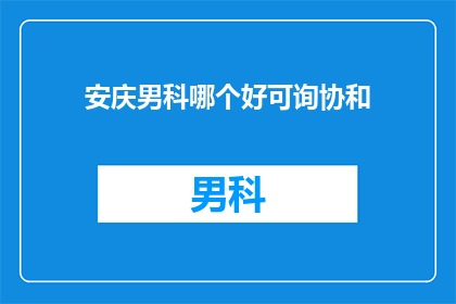 安庆男科哪个好可询协和