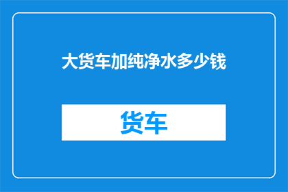 大货车加纯净水多少钱