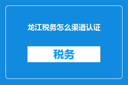 龙江税务怎么渠道认证