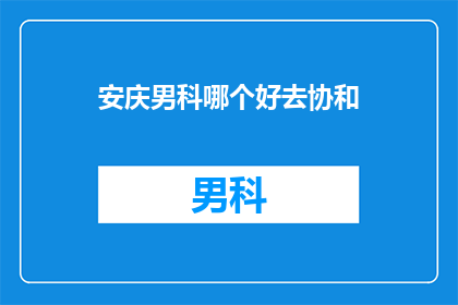安庆男科哪个好去协和