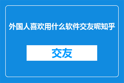 外国人喜欢用什么软件交友呢知乎