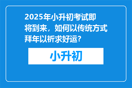 2025年小升初考试即将到来，如何以传统方式拜年以祈求好运？