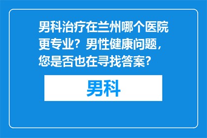 男科治疗在兰州哪个医院更专业？男性健康问题，您是否也在寻找答案？