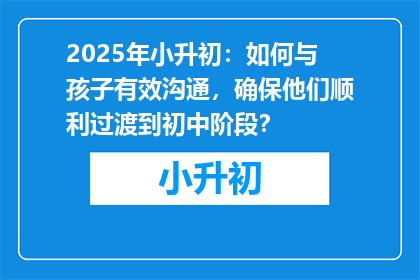 2025年小升初：如何与孩子有效沟通，确保他们顺利过渡到初中阶段？