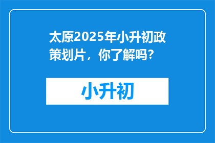 太原2025年小升初政策划片，你了解吗？
