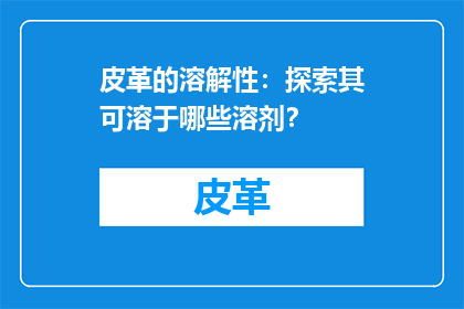 皮革的溶解性：探索其可溶于哪些溶剂？